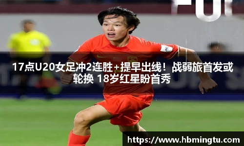 17点U20女足冲2连胜+提早出线！战弱旅首发或轮换 18岁红星盼首秀